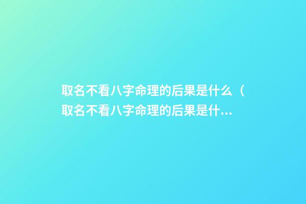 取名不看八字命理的后果是什么（取名不看八字命理的后果是什么意思）