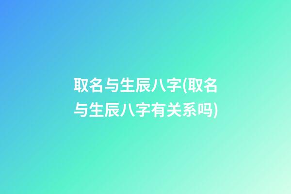 取名与生辰八字(取名与生辰八字有关系吗)