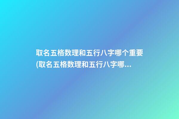 取名五格数理和五行八字哪个重要(取名五格数理和五行八字哪个重要些)