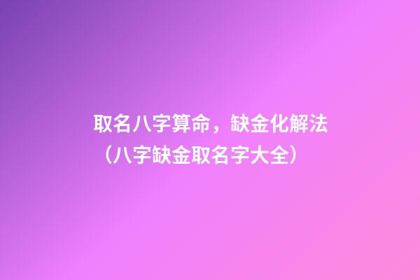 取名八字算命，缺金化解法（八字缺金取名字大全）