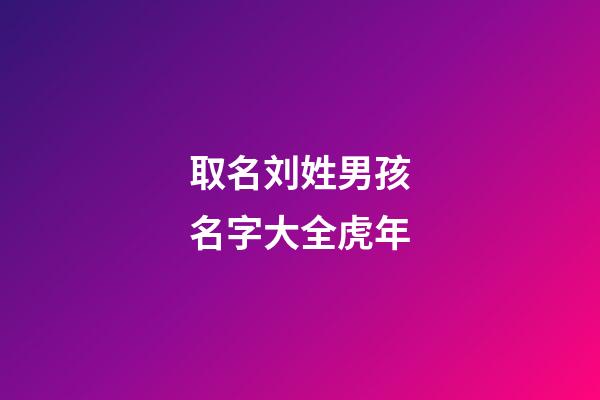 取名刘姓男孩名字大全虎年(刘姓男孩虎年名字大全免费)-第1张-男孩起名-玄机派