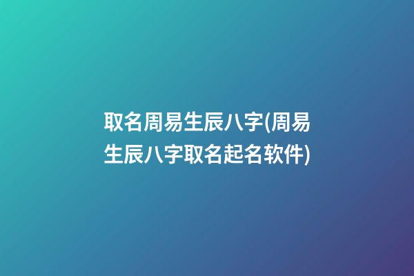 取名周易生辰八字(周易生辰八字取名起名软件)