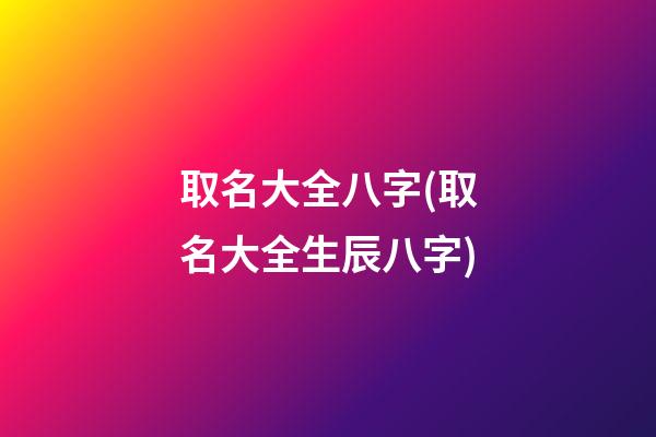 取名大全八字(取名大全生辰八字)