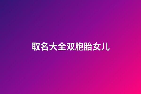 取名大全双胞胎女儿(双胞胎闺女名字)-第1张-女孩起名-玄机派