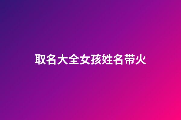 取名大全女孩姓名带火(女孩名字2023年带火名字大全)-第1张-女孩起名-玄机派