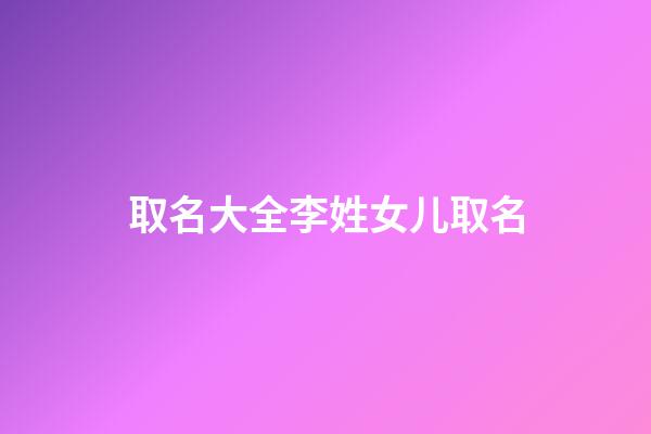 取名大全李姓女儿取名(李姓女宝宝取名字大全集2023)-第1张-女孩起名-玄机派