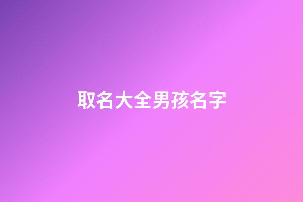 取名大全男孩名字(取名大全女孩名字)-第1张-女孩起名-玄机派