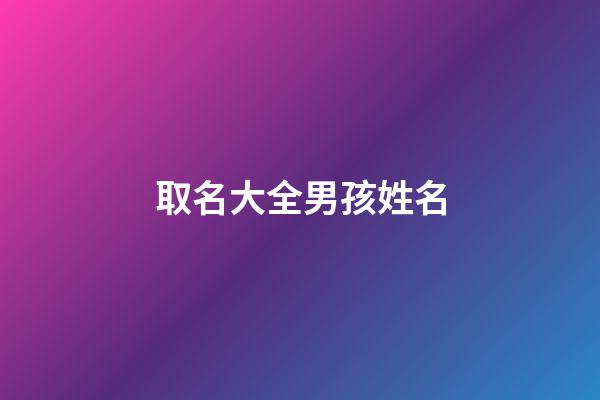 取名大全男孩姓名(取名大全男孩姓名免费三个字)-第1张-男孩起名-玄机派