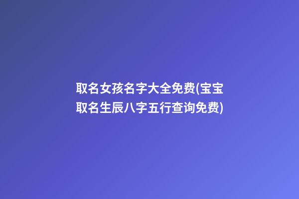 取名女孩名字大全免费(宝宝取名生辰八字五行查询免费)
