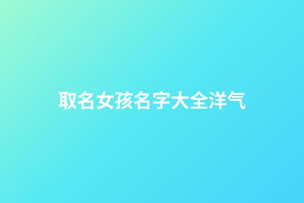取名女孩名字大全洋气(起女孩名字洋气好听的)-第1张-女孩起名-玄机派