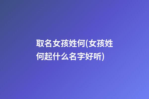 取名女孩姓何(女孩姓何起什么名字好听)