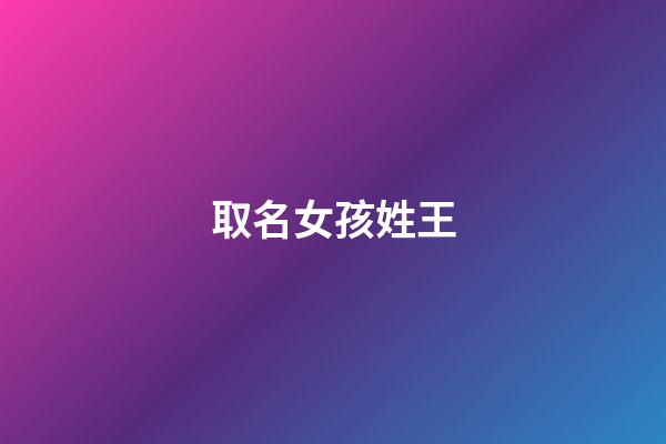 取名女孩姓王(女孩取名姓王大全)-第1张-女孩起名-玄机派