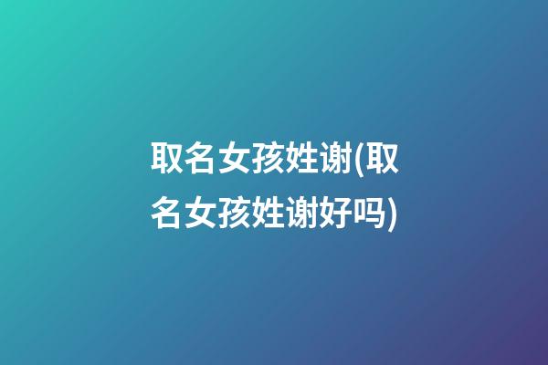 取名女孩姓谢(取名女孩姓谢好吗)