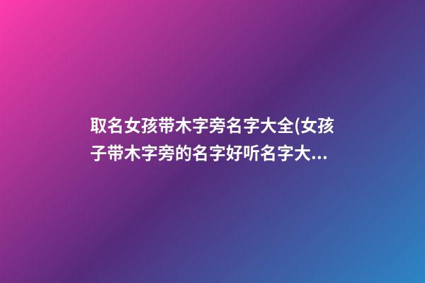 取名女孩带木字旁名字大全(女孩子带木字旁的名字好听名字大全)