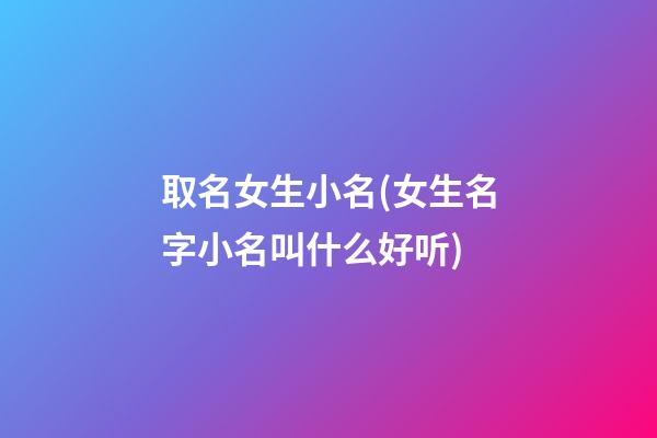 取名女生小名(女生名字小名叫什么好听)