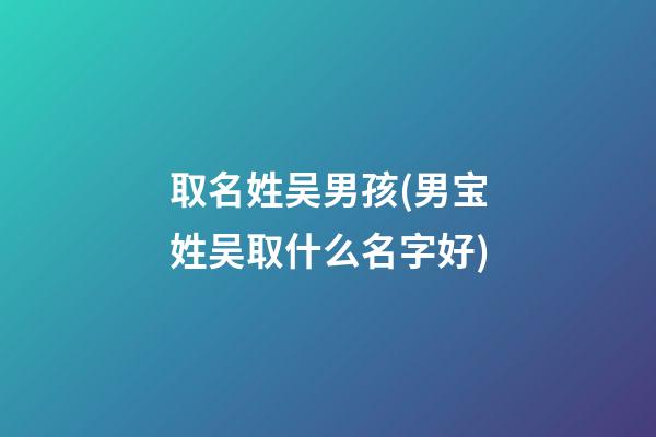 取名姓吴男孩(男宝姓吴取什么名字好)