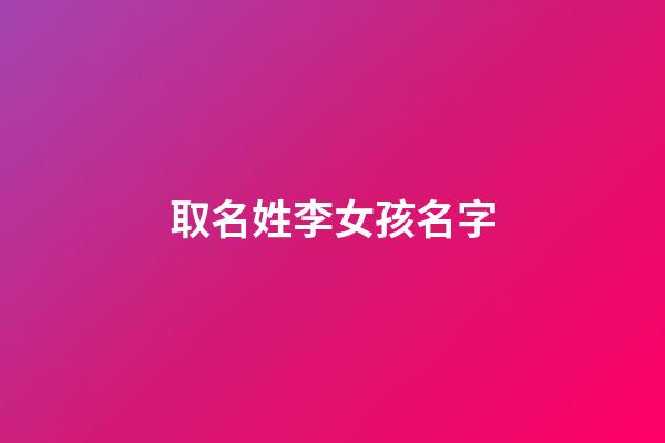 取名姓李女孩名字(姓氏李女孩名字)-第1张-女孩起名-玄机派
