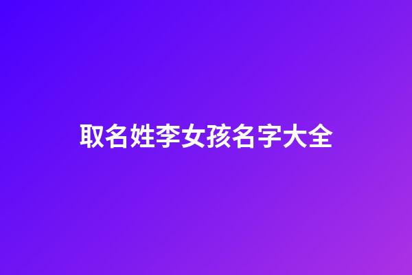 取名姓李女孩名字大全(取名字姓李的女孩)-第1张-女孩起名-玄机派