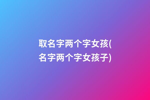 取名字两个字女孩(名字两个字女孩子)
