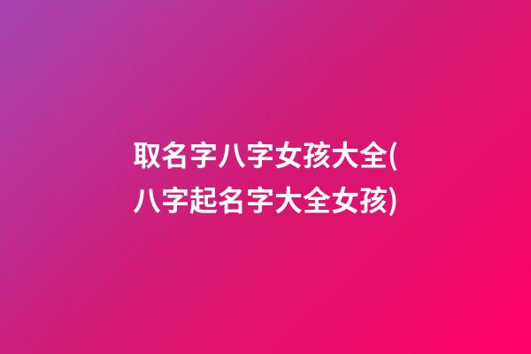 取名字八字女孩大全(八字起名字大全女孩)