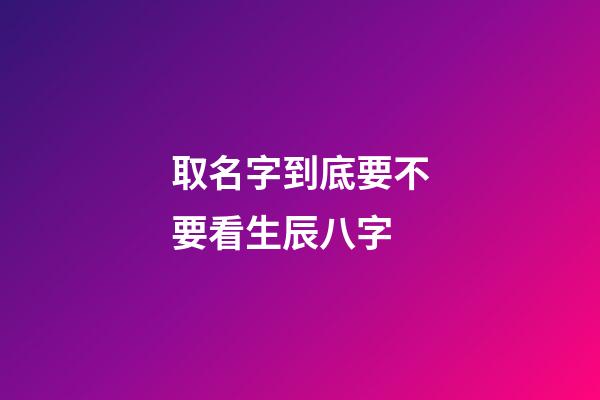 取名字到底要不要看生辰八字