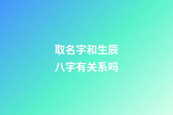取名字和生辰八字有关系吗(取名字和生辰八字有关系吗男孩)