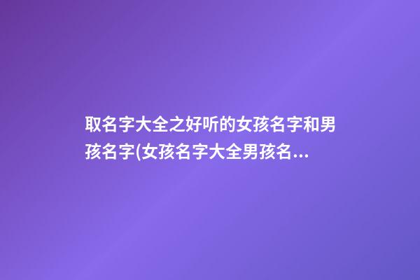 取名字大全之好听的女孩名字和男孩名字(女孩名字大全男孩名字大全)