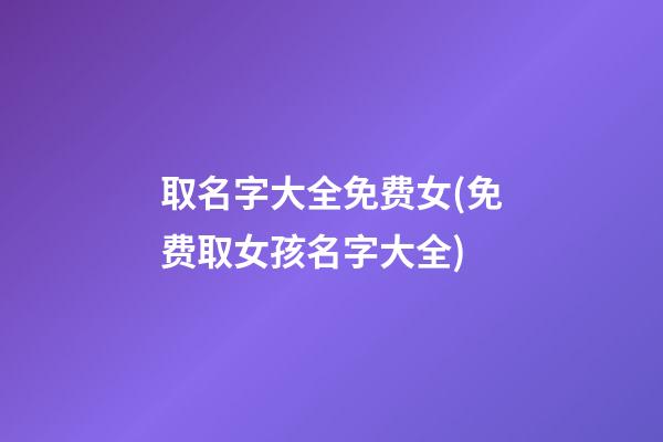 取名字大全免费女(免费取女孩名字大全)