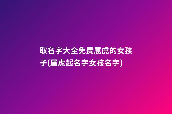 取名字大全免费属虎的女孩子(属虎起名字女孩名字)