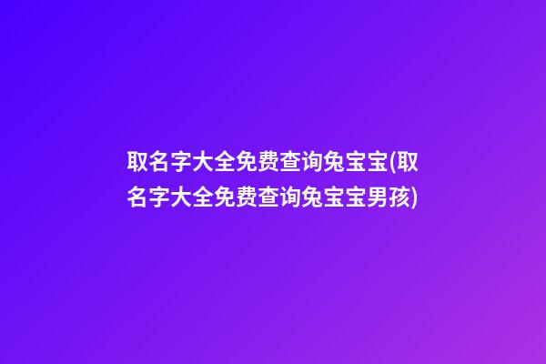 取名字大全免费查询兔宝宝(取名字大全免费查询兔宝宝男孩)