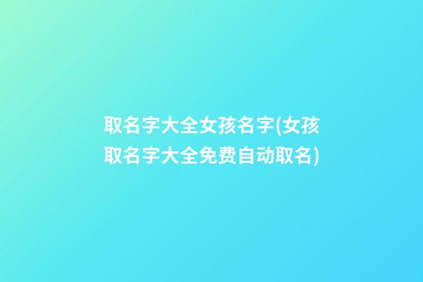 取名字大全女孩名字(女孩取名字大全免费自动取名)