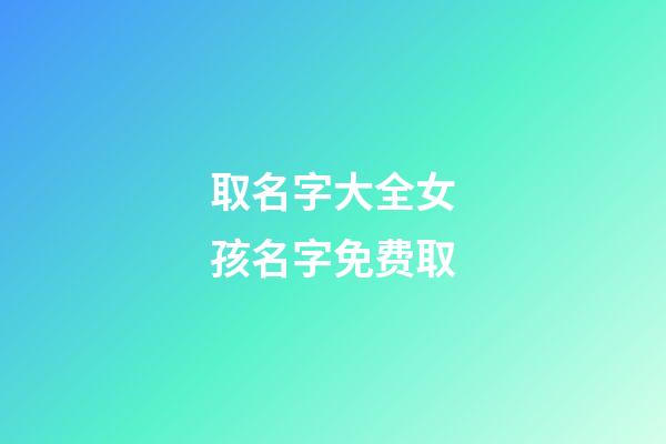 取名字大全女孩名字免费取(取名大全免费女孩起名字)-第1张-女孩起名-玄机派