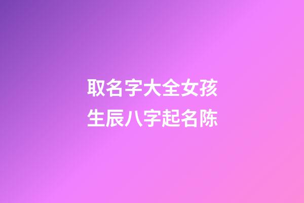 取名字大全女孩生辰八字起名陈(陈名字大全女孩名字大全)-第1张-女孩起名-玄机派
