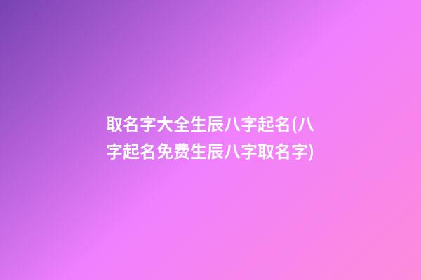 取名字大全生辰八字起名(八字起名免费生辰八字取名字)