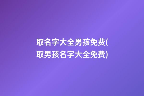 取名字大全男孩免费(取男孩名字大全免费)
