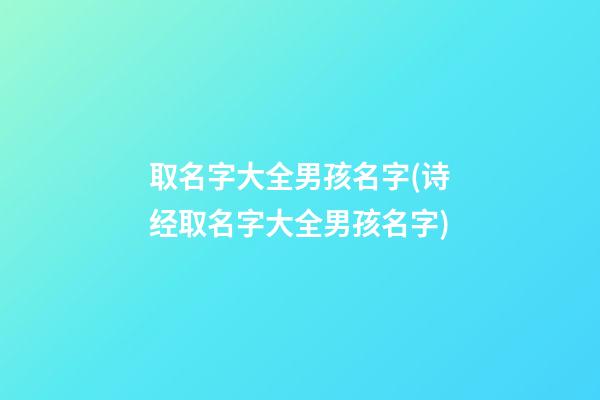 取名字大全男孩名字(诗经取名字大全男孩名字)