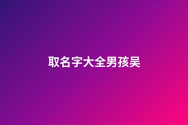 取名字大全男孩吴(吴男孩名字大全2023年)-第1张-男孩起名-玄机派