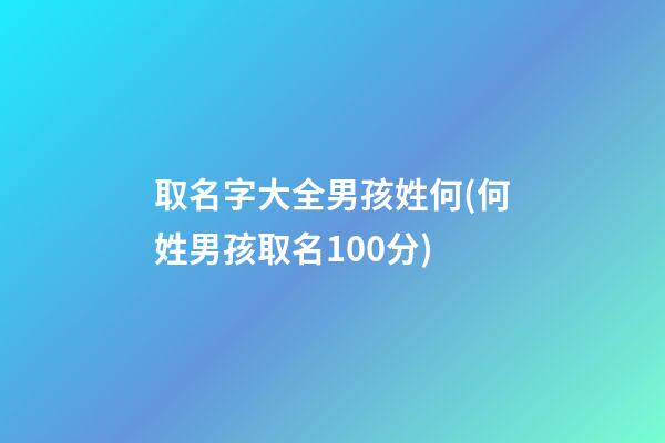 取名字大全男孩姓何(何姓男孩取名100分)