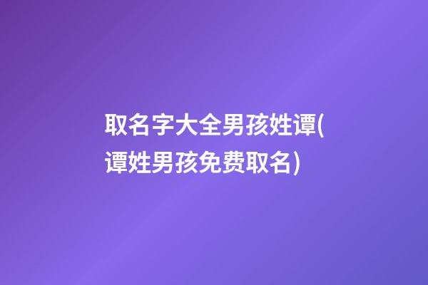 取名字大全男孩姓谭(谭姓男孩免费取名)
