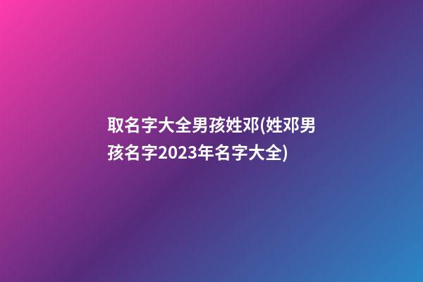 取名字大全男孩姓邓(姓邓男孩名字2023年名字大全)