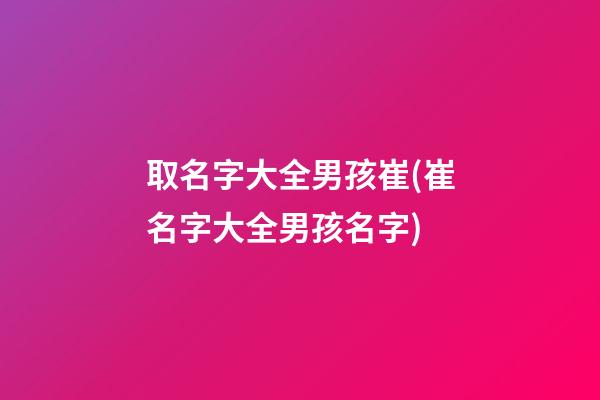 取名字大全男孩崔(崔名字大全男孩名字)