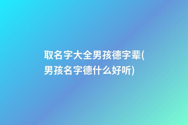 取名字大全男孩德字辈(男孩名字德什么好听)