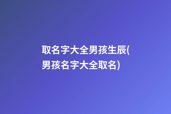 取名字大全男孩生辰(男孩名字大全取名)