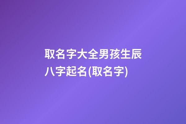 取名字大全男孩生辰八字起名(取名字)