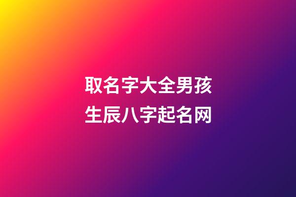 取名字大全男孩生辰八字起名网(起名字男孩2023免费八字起名19216801)-第1张-男孩起名-玄机派