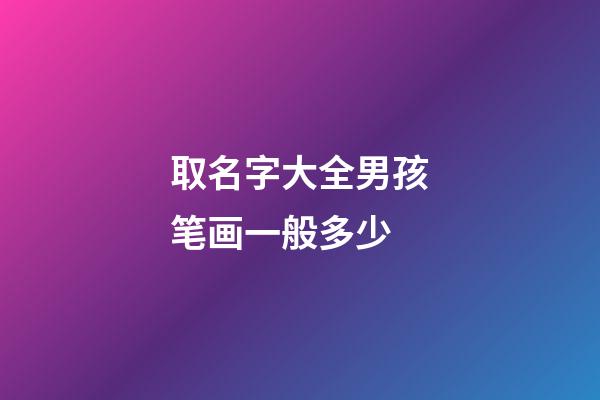 取名字大全男孩笔画一般多少(男孩取名笔画多少为吉)-第1张-男孩起名-玄机派