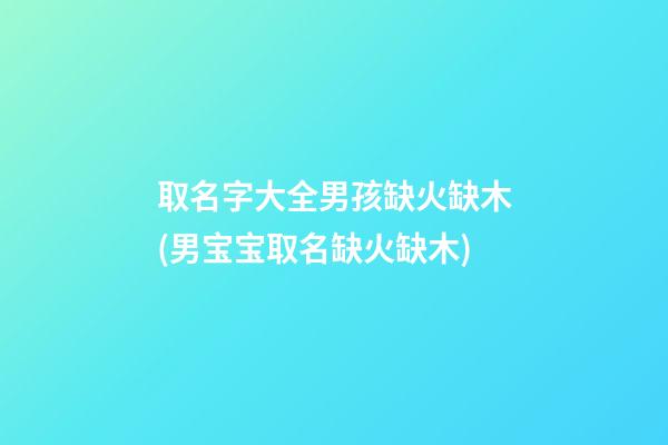 取名字大全男孩缺火缺木(男宝宝取名缺火缺木)