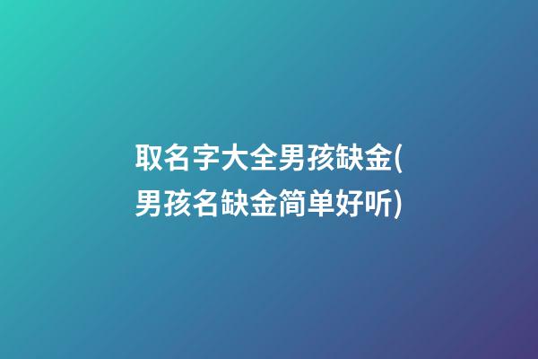 取名字大全男孩缺金(男孩名缺金简单好听)
