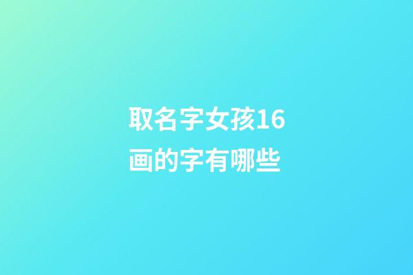 取名字女孩16画的字有哪些(取名字女孩16画的字有哪些好听)-第1张-女孩起名-玄机派