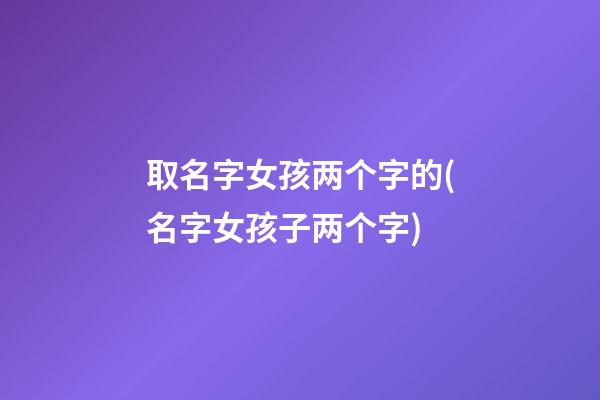 取名字女孩两个字的(名字女孩子两个字)